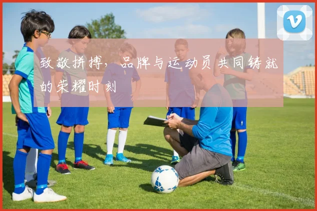 致敬拼搏,品牌与运动员共同铸就的荣耀时刻