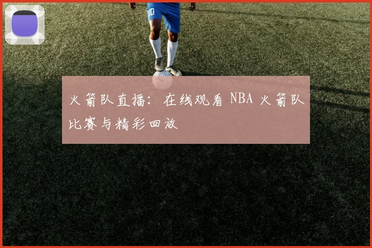 火箭队直播：在线观看 NBA 火箭队比赛与精彩回放