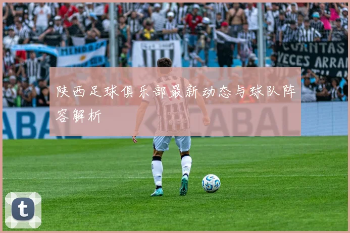 陕西足球俱乐部最新动态与球队阵容解析