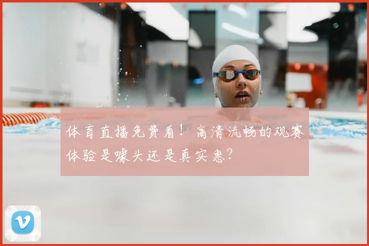 体育直播免费看!高清流畅的观赛体验是噱头还是真实惠?