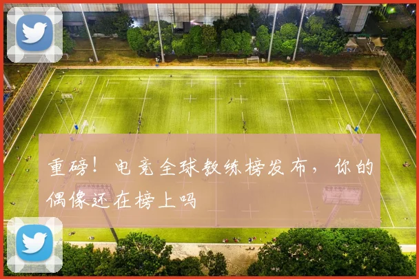 重磅!电竞全球教练榜发布,你的偶像还在榜上吗