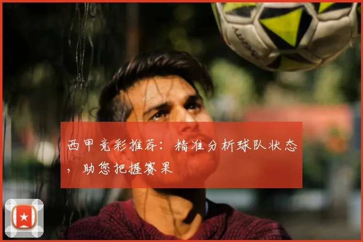 西甲竞彩推荐：精准分析球队状态，助您把握赛果