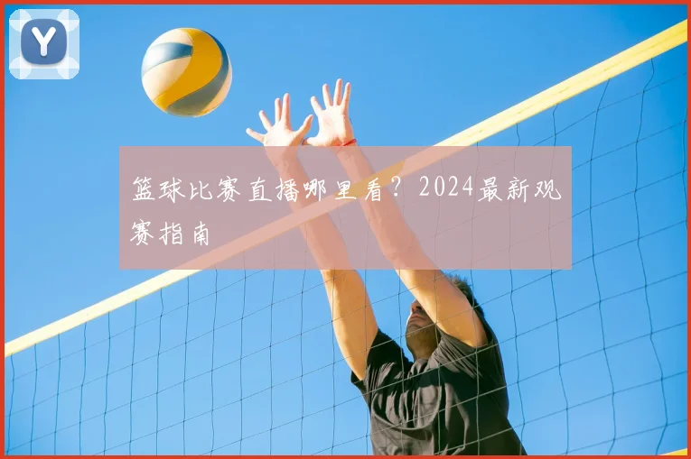 篮球比赛直播哪里看？2024最新观赛指南