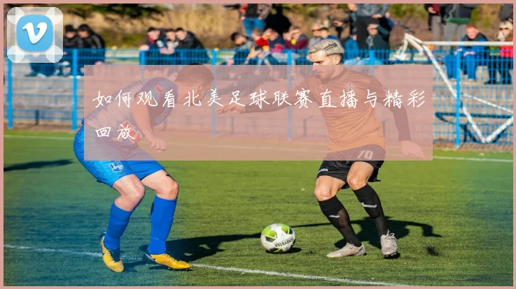 如何观看北美足球联赛直播与精彩回放