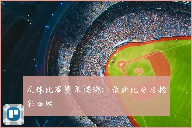 足球比赛赛果揭晓：最新比分与精彩回顾
