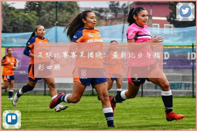 足球比赛赛果揭晓：最新比分与精彩回顾
