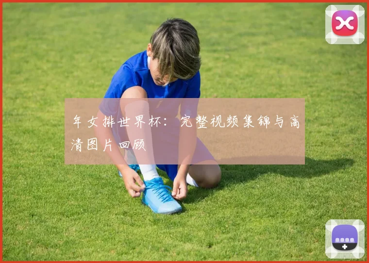 年女排世界杯：完整视频集锦与高清图片回顾