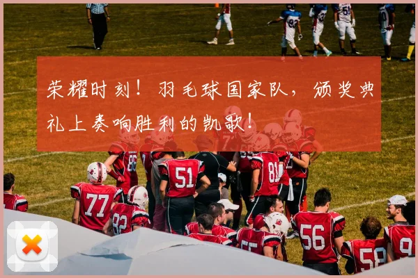 荣耀时刻！羽毛球国家队，颁奖典礼上奏响胜利的凯歌！