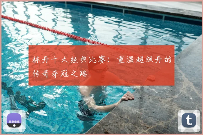 林丹十大经典比赛:重温超级丹的传奇夺冠之路
