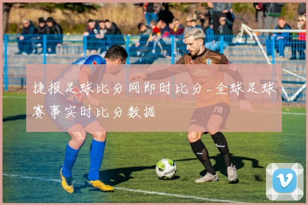 捷报足球比分网即时比分_全球足球赛事实时比分数据