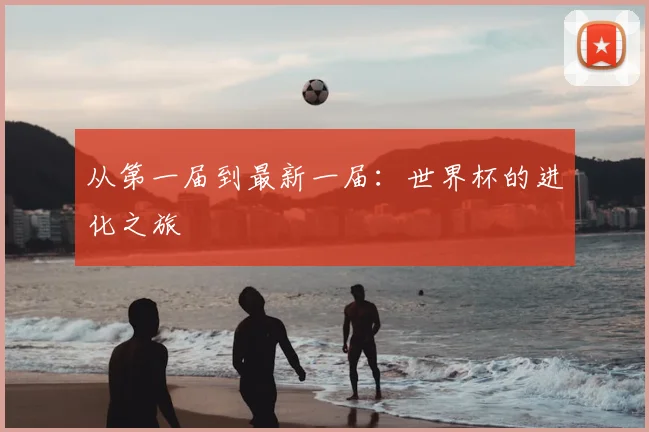 从第一届到最新一届:世界杯的进化之旅
