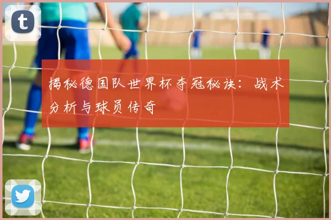 揭秘德国队世界杯夺冠秘诀:战术分析与球员传奇