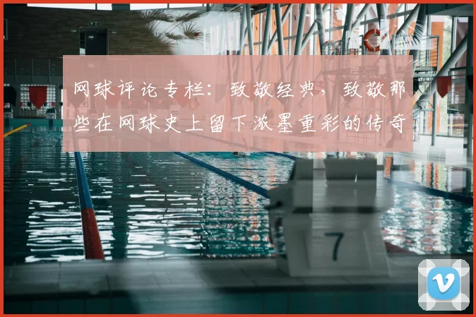 网球评论专栏:致敬经典,致敬那些在网球史上留下浓墨重彩的传奇