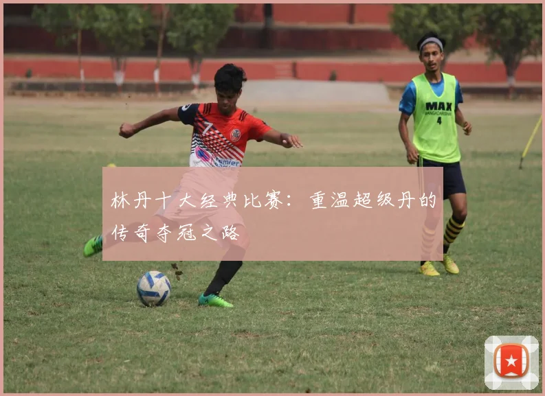 林丹十大经典比赛：重温超级丹的传奇夺冠之路